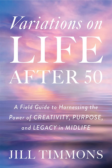 Variations on Life after 50: A Field Guide to Harnessing the Power of Creativity, Purpose, and Legacy in Midlife by Dr. Jill Timmons Variations on Life after 50: A Field Guide to Harnessing the Power of Creativity, Purpose, and Legacy in Midlife by Dr. Jill Timmons